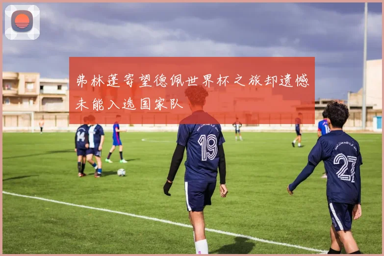 弗林蓬寄望德佩世界杯之旅却遗憾未能入选国家队