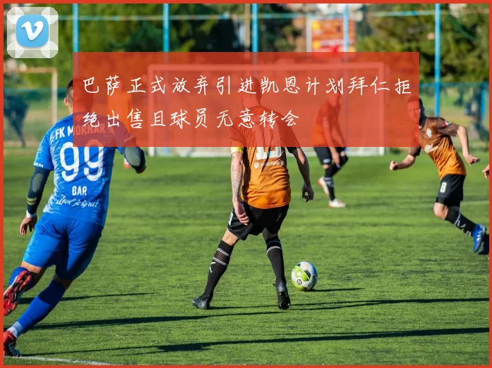 巴萨正式放弃引进凯恩计划拜仁拒绝出售且球员无意转会