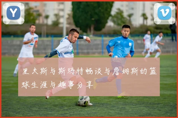 里夫斯与斯玛特畅谈与詹姆斯的篮球生涯与趣事分享