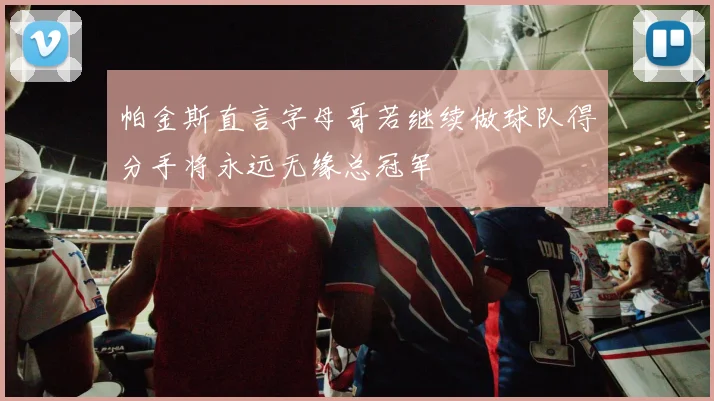 帕金斯直言字母哥若继续做球队得分手将永远无缘总冠军