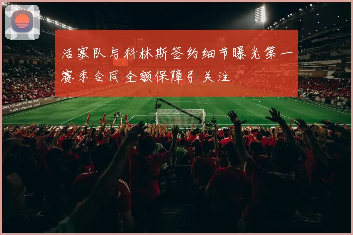 活塞队与科林斯签约细节曝光第一赛季合同全额保障引关注