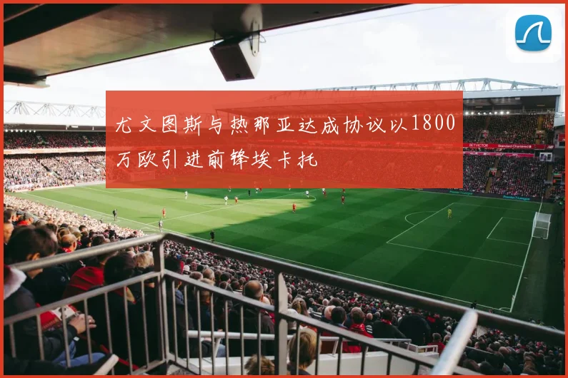 尤文图斯与热那亚达成协议以1800万欧引进前锋埃卡托