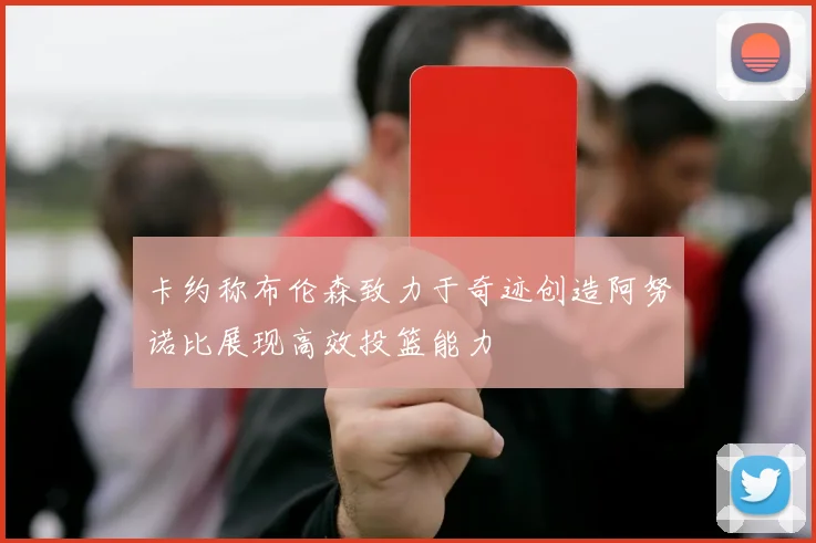 卡约称布伦森致力于奇迹创造阿努诺比展现高效投篮能力