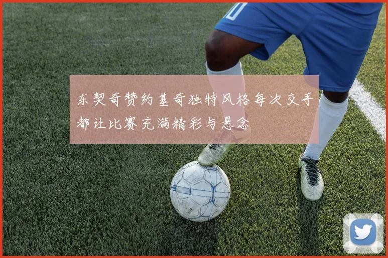 东契奇赞约基奇独特风格每次交手都让比赛充满精彩与悬念