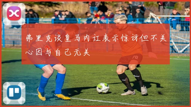 弗里克谈皇马内讧表示惊讶但不关心因与自己无关