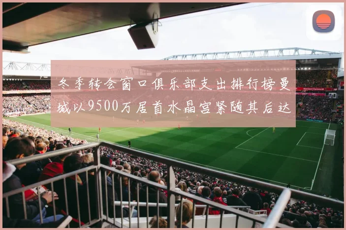 冬季转会窗口俱乐部支出排行榜曼城以9500万居首水晶宫紧随其后达8970万