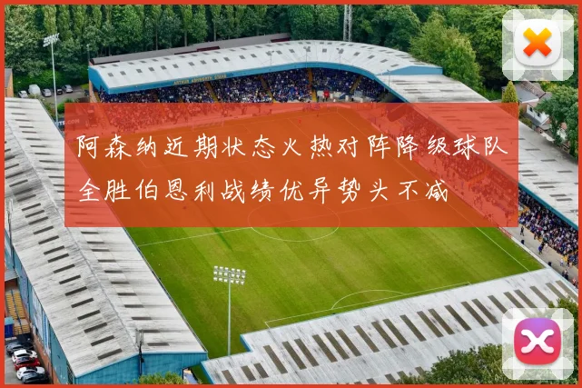 阿森纳近期状态火热对阵降级球队全胜伯恩利战绩优异势头不减