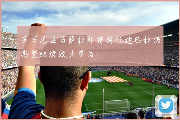 罗马总监马萨拉即将离任迪巴拉仍期望继续效力罗马