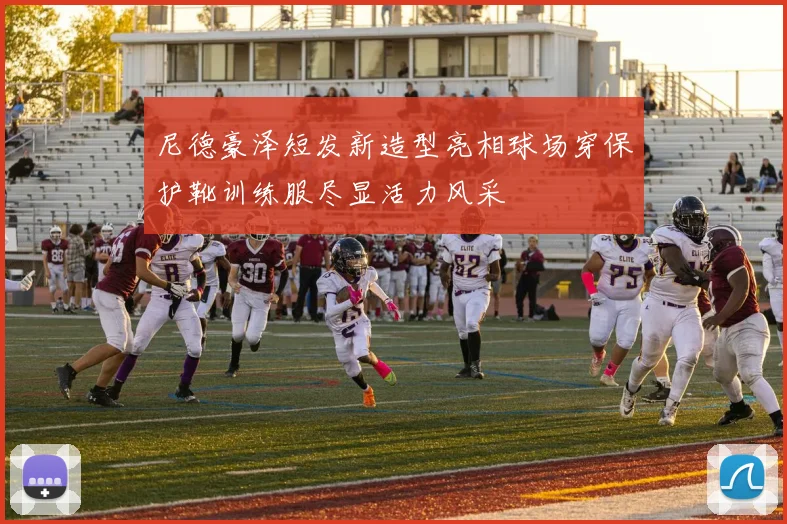 尼德豪泽短发新造型亮相球场穿保护靴训练服尽显活力风采