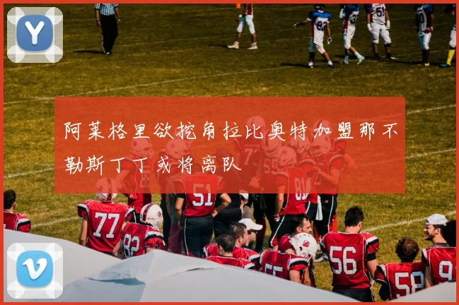 阿莱格里欲挖角拉比奥特加盟那不勒斯丁丁或将离队