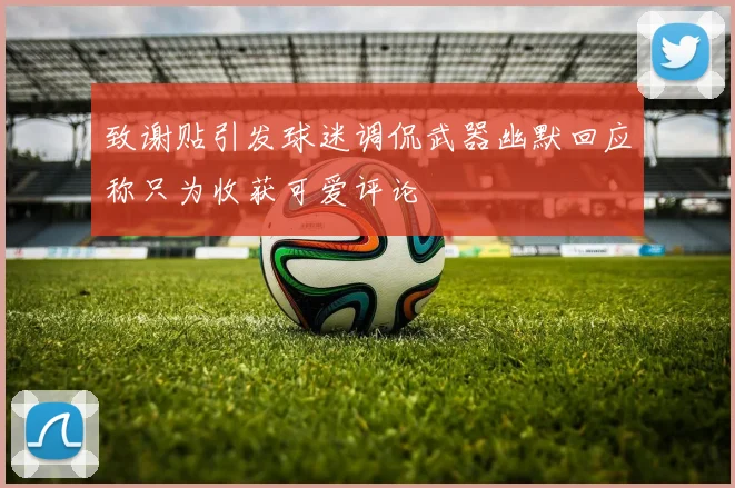 致谢贴引发球迷调侃武器幽默回应称只为收获可爱评论