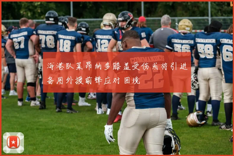 海港队莱昂纳多膝盖受伤或将引进备用外援前锋应对困境