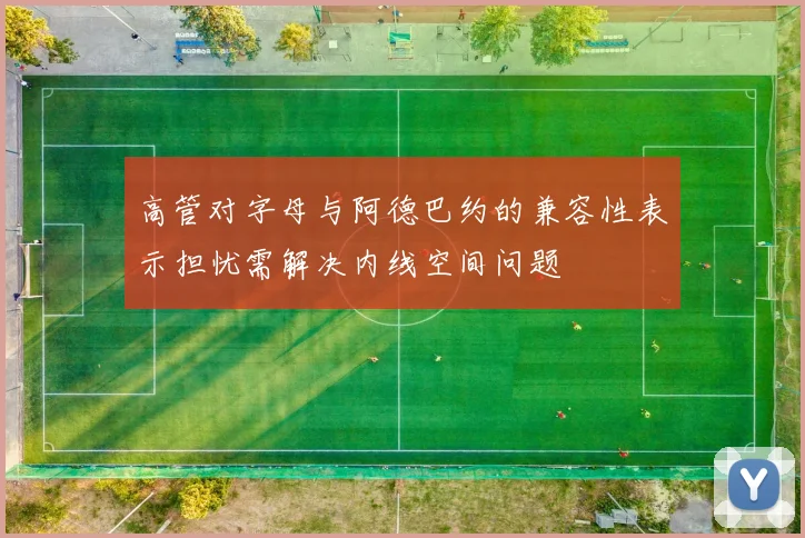 高管对字母与阿德巴约的兼容性表示担忧需解决内线空间问题