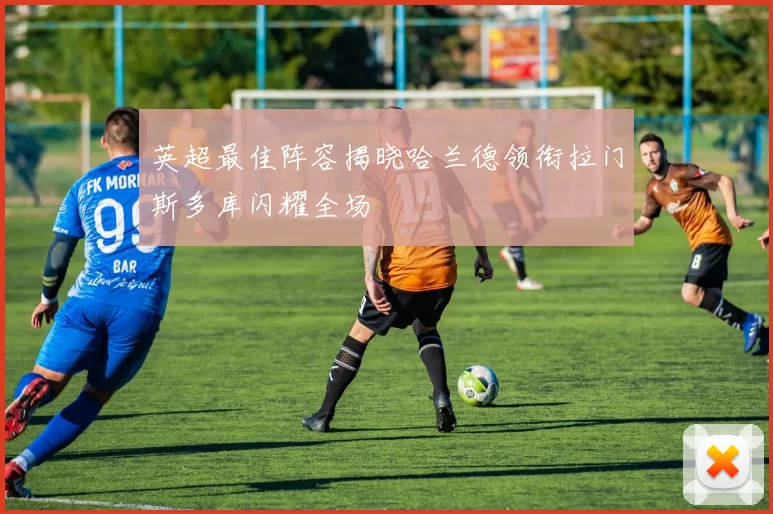 英超最佳阵容揭晓哈兰德领衔拉门斯多库闪耀全场