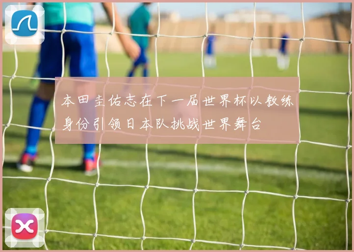 本田圭佑志在下一届世界杯以教练身份引领日本队挑战世界舞台