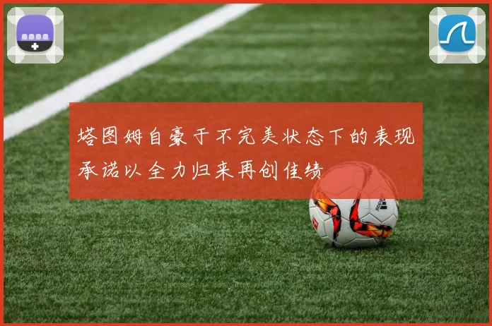 塔图姆自豪于不完美状态下的表现承诺以全力归来再创佳绩