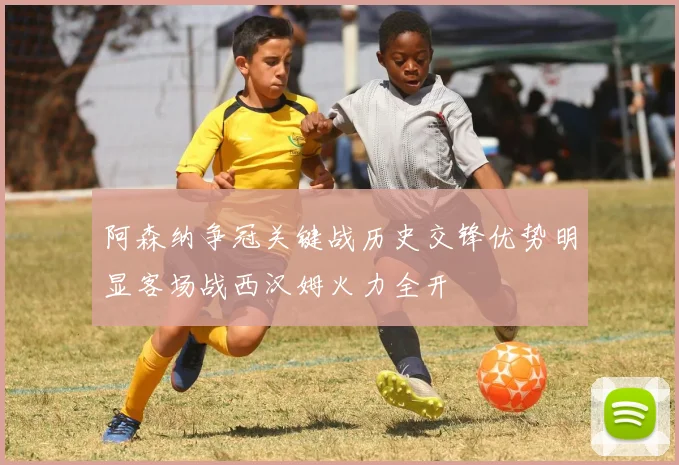 阿森纳争冠关键战历史交锋优势明显客场战西汉姆火力全开