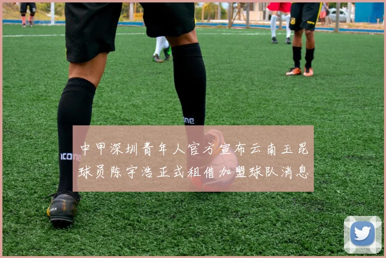 中甲深圳青年人官方宣布云南玉昆球员陈宇浩正式租借加盟球队消息