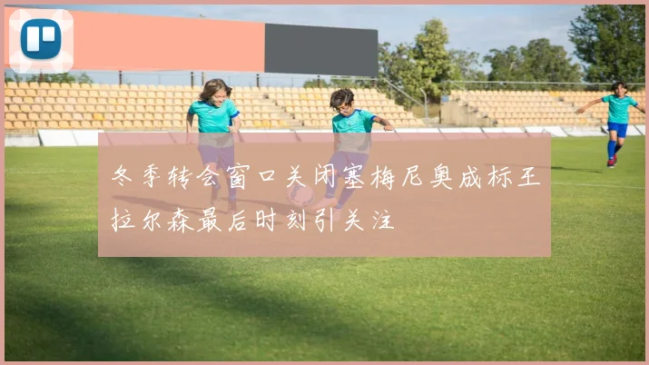 冬季转会窗口关闭塞梅尼奥成标王拉尔森最后时刻引关注