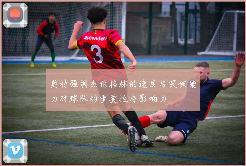 奥特强调杰伦格林的速度与突破能力对球队的重要性与影响力