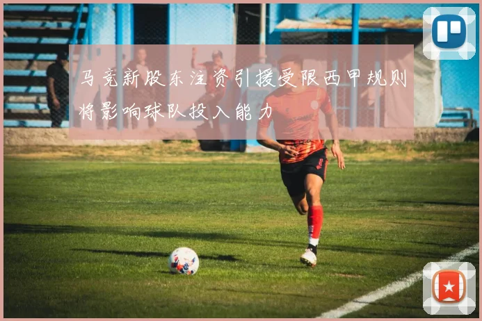 马竞新股东注资引援受限西甲规则将影响球队投入能力