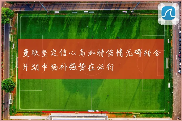 曼联坚定信心乌加特伤情无碍转会计划中场补强势在必行