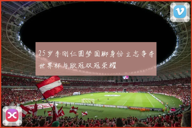 25岁李刚仁圆梦国脚身份立志争夺世界杯与欧冠双冠荣耀
