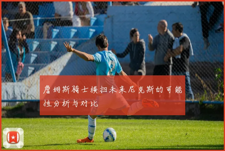 詹姆斯骑士横扫未来尼克斯的可能性分析与对比