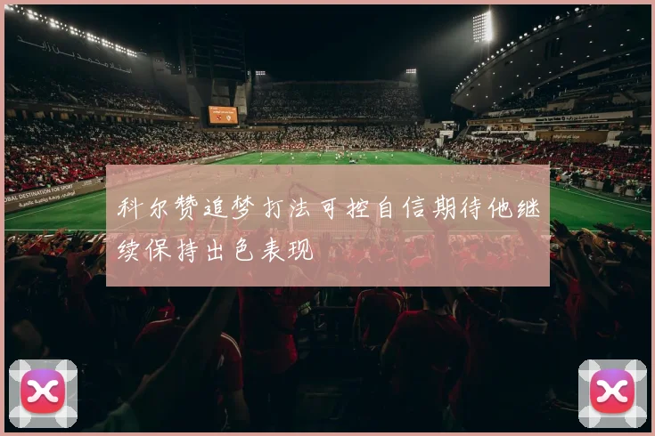 科尔赞追梦打法可控自信期待他继续保持出色表现