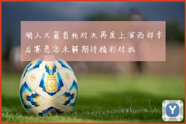 湖人火箭首轮对决再度上演西部季后赛悬念未解期待精彩对抗