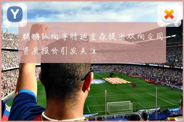 鹈鹕队向亨特迪金森提出双向合同资质报价引发关注