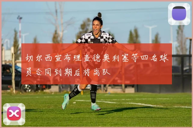 切尔西宣布理查德奥利塞等四名球员合同到期后将离队