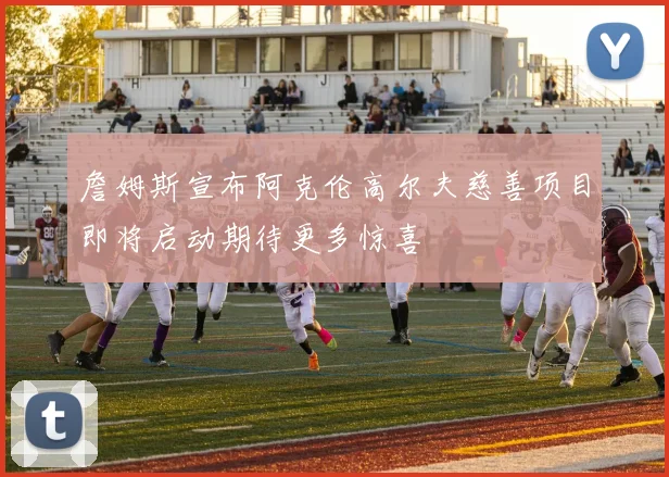 詹姆斯宣布阿克伦高尔夫慈善项目即将启动期待更多惊喜
